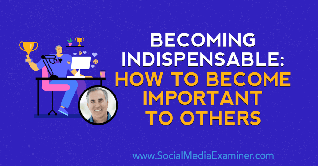 Becoming Indispensable: How to Become Important to Others : Social Media Examiner