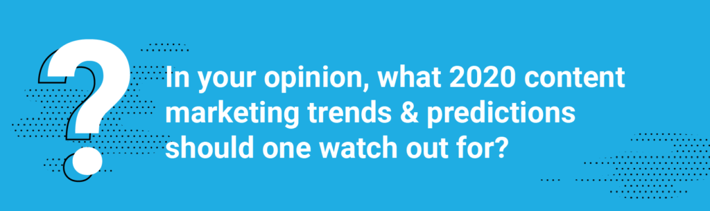 Q1. In your opinion, what 2020 content marketing trends & predictions should one watch out for?