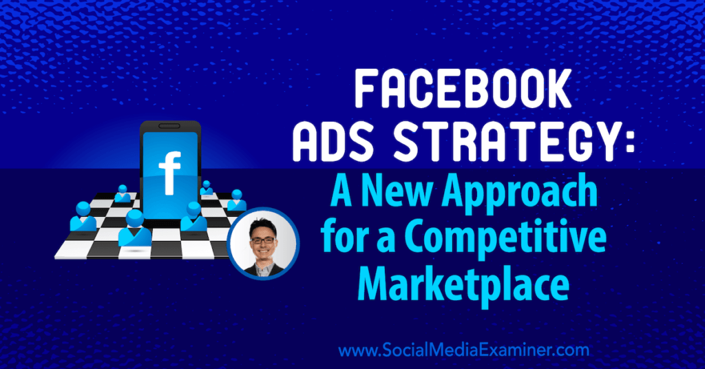 Facebook Ads Strategy: A New Approach for a Competitive Marketplace : Social Media Examiner