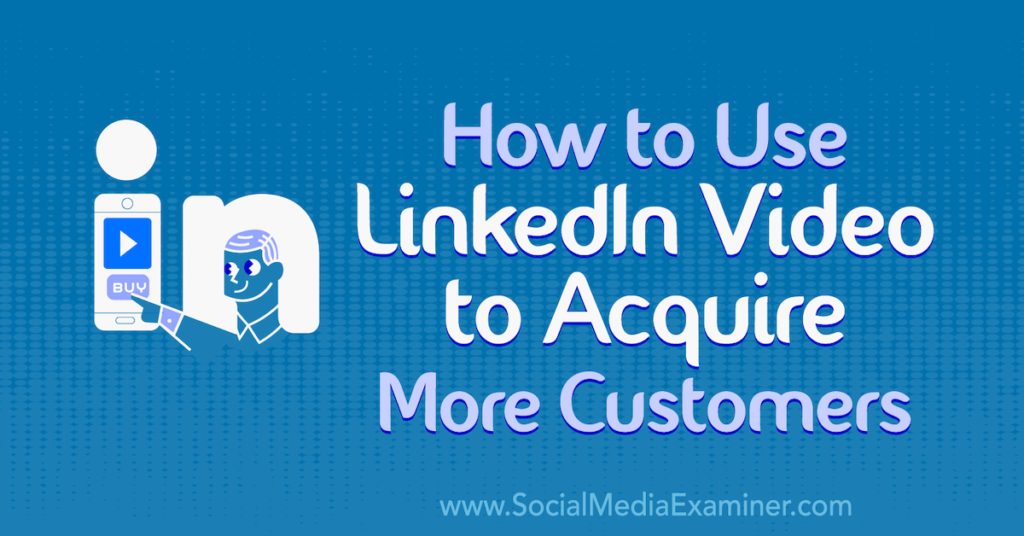 How to Use LinkedIn Video to Acquire More Customers : Social Media Examiner