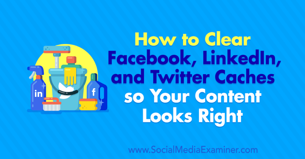 How to Clear Facebook Cache, Twitter Cache, and LinkedIn Cache so Your Content Looks Right : Social Media Examiner