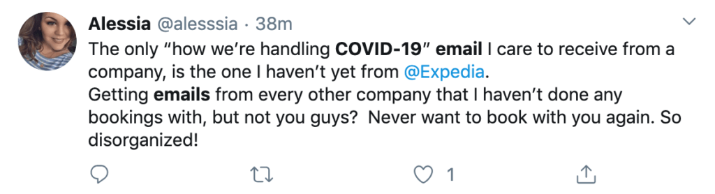 Tweet from @alesssia: The only “how we’re handling COVID-19” email I care to receive from a company, is the one I haven’t yet from @Expedia. Getting emails from every other company that I haven’t done any bookings with, but not you guys? Never want to book with you again. So disorganized!